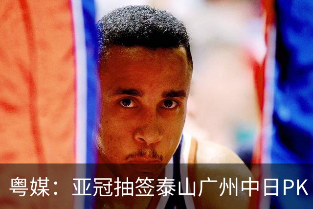 粤媒：亚冠抽签泰山广州中日PK 海港签运最好