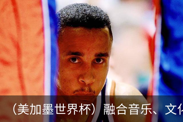 （美加墨世界杯）融合音乐、文化和足球 世界杯开幕式亮点足